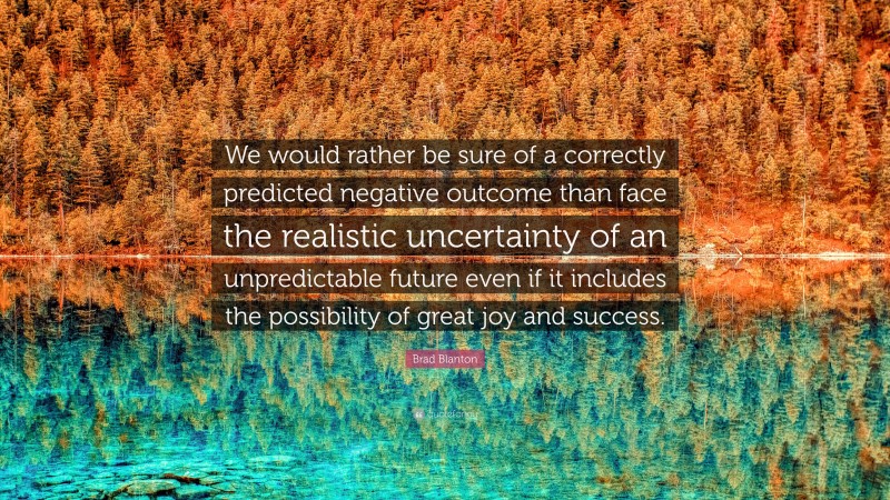 Brad Blanton Quote: “We would rather be sure of a correctly predicted negative outcome than face the realistic uncertainty of an unpredictable future even if it includes the possibility of great joy and success.”