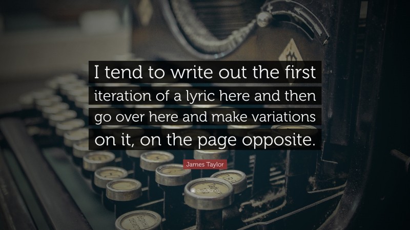 James Taylor Quote: “I tend to write out the first iteration of a lyric here and then go over here and make variations on it, on the page opposite.”