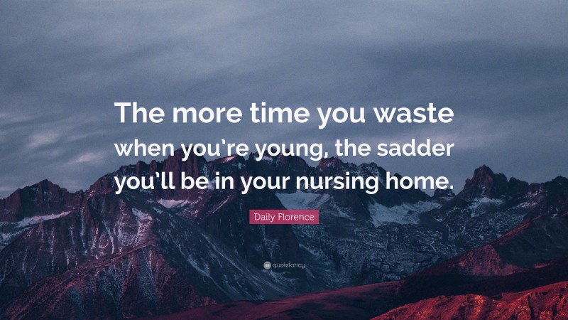 Daily Florence Quote: “The more time you waste when you’re young, the sadder you’ll be in your nursing home.”