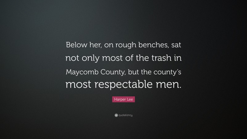 Harper Lee Quote: “Below her, on rough benches, sat not only most of the trash in Maycomb County, but the county’s most respectable men.”