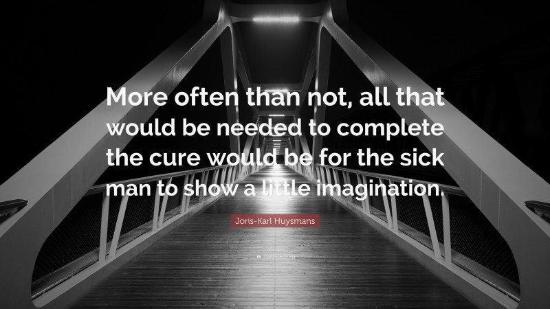 Joris-Karl Huysmans Quote: “More often than not, all that would be needed to complete the cure would be for the sick man to show a little imagination.”