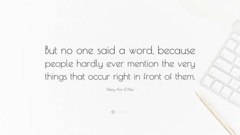 Mary Ann D'Alto Quote: “But no one said a word, because people hardly ever mention the very things that occur right in front of them.”