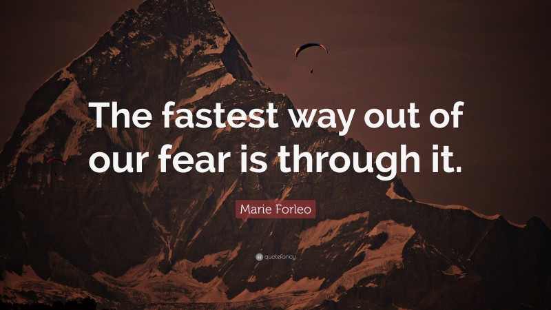 Marie Forleo Quote: “The fastest way out of our fear is through it.”
