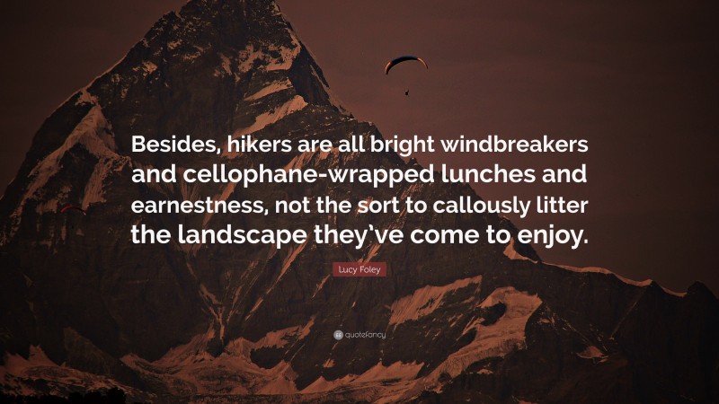 Lucy Foley Quote: “Besides, hikers are all bright windbreakers and cellophane-wrapped lunches and earnestness, not the sort to callously litter the landscape they’ve come to enjoy.”