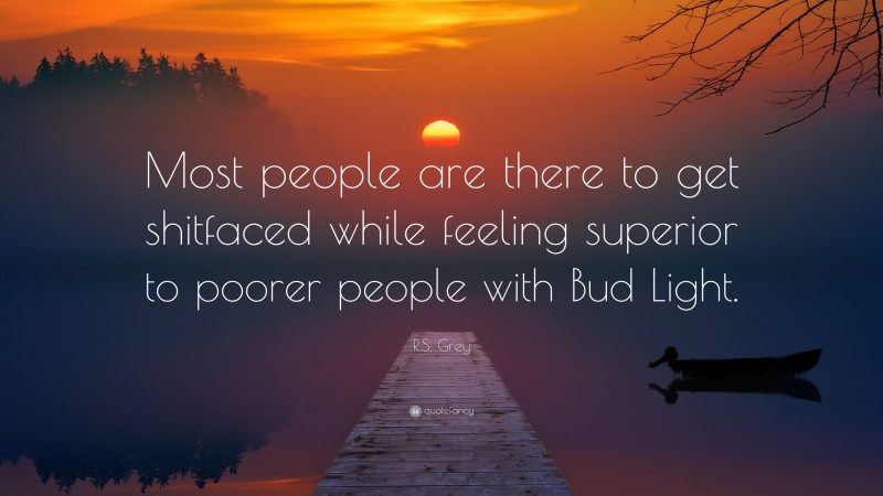R.S. Grey Quote: “Most people are there to get shitfaced while feeling superior to poorer people with Bud Light.”