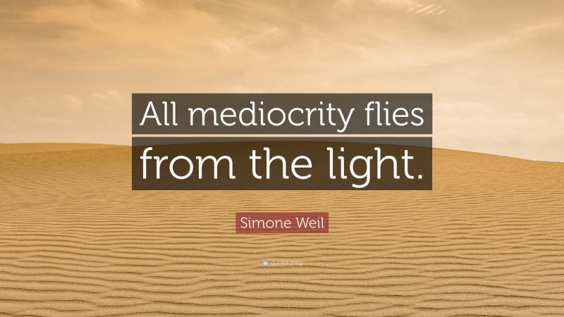 Simone Weil Quote: “All mediocrity flies from the light.”