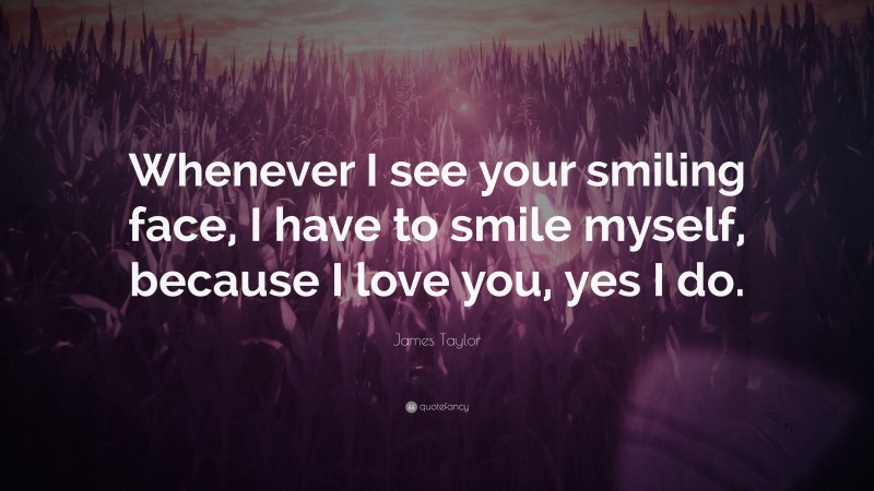 James Taylor Quote: “Whenever I see your smiling face, I have to smile myself, because I love you, yes I do.”
