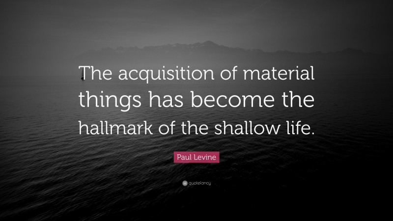 Paul Levine Quote: “The acquisition of material things has become the hallmark of the shallow life.”