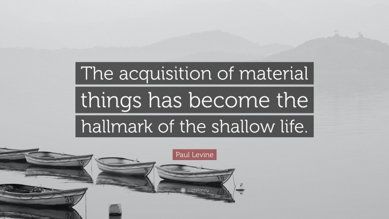 Paul Levine Quote: “The acquisition of material things has become the hallmark of the shallow life.”