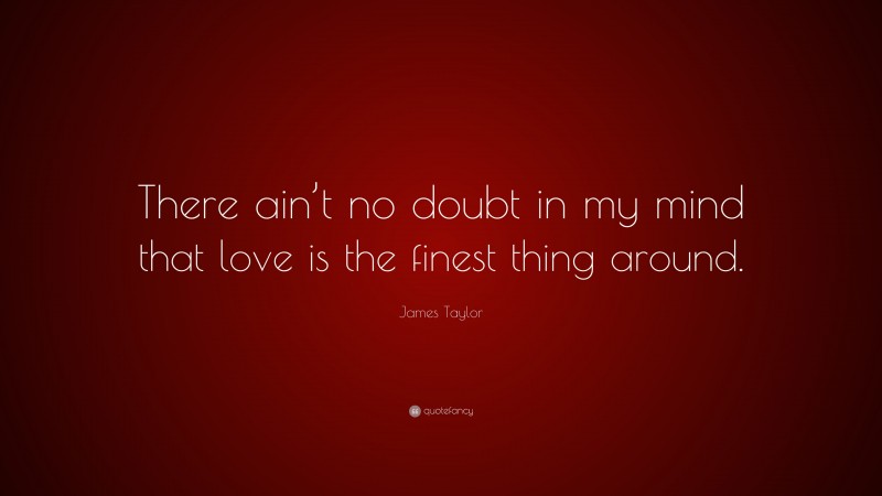 James Taylor Quote: “There ain’t no doubt in my mind that love is the finest thing around.”