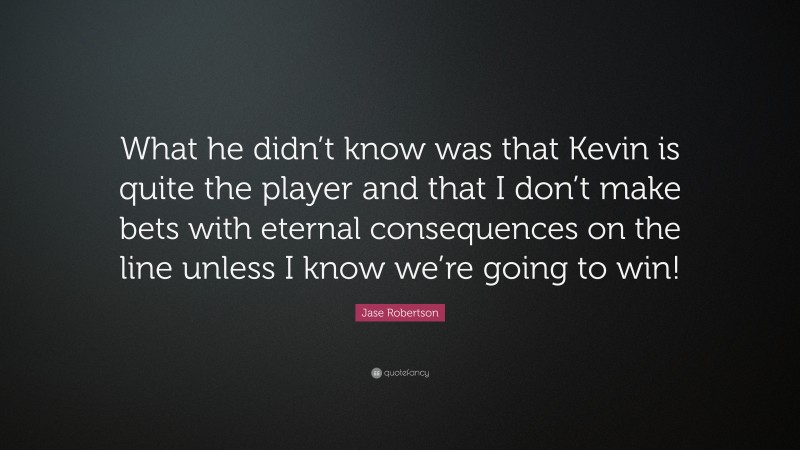 Jase Robertson Quote: “What he didn’t know was that Kevin is quite the player and that I don’t make bets with eternal consequences on the line unless I know we’re going to win!”