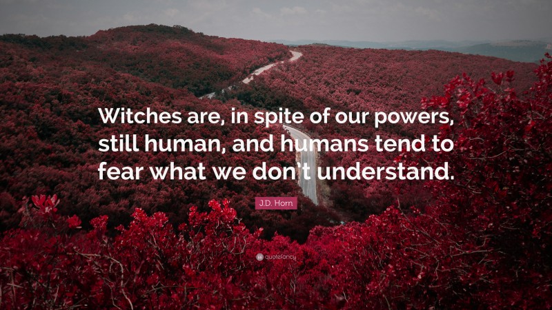 J.D. Horn Quote: “Witches are, in spite of our powers, still human, and humans tend to fear what we don’t understand.”