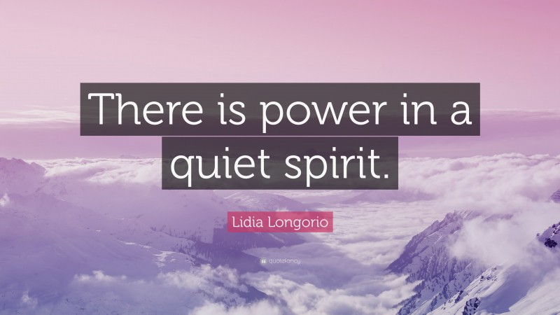 Lidia Longorio Quote: “There is power in a quiet spirit.”