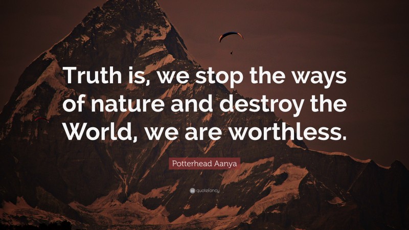 Potterhead Aanya Quote: “Truth is, we stop the ways of nature and destroy the World, we are worthless.”
