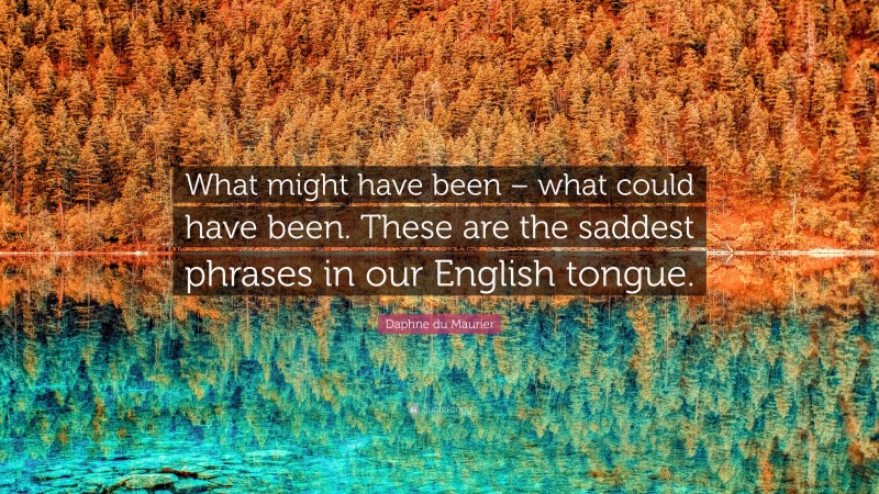 Daphne du Maurier Quote: “What might have been – what could have been. These are the saddest phrases in our English tongue.”