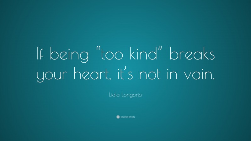 Lidia Longorio Quote: “If being “too kind” breaks your heart, it’s not in vain.”