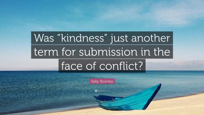 Sally Rooney Quote: “Was “kindness” just another term for submission in the face of conflict?”