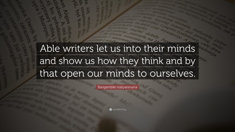 Bangambiki Habyarimana Quote: “Able writers let us into their minds and show us how they think and by that open our minds to ourselves.”