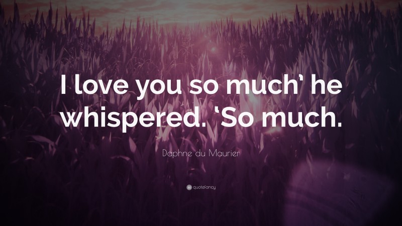 Daphne du Maurier Quote: “I love you so much’ he whispered. ‘So much.”