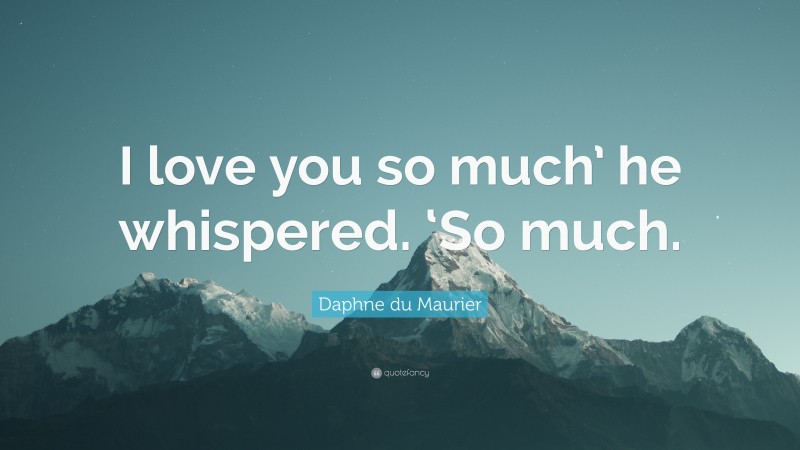 Daphne du Maurier Quote: “I love you so much’ he whispered. ‘So much.”