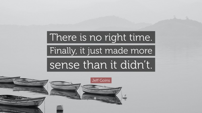 Jeff Goins Quote: “There is no right time. Finally, it just made more sense than it didn’t.”