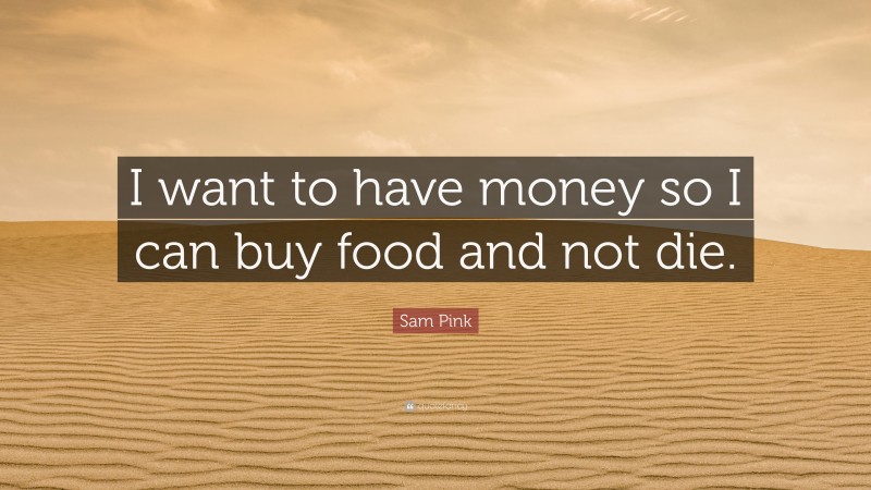 Sam Pink Quote: “I want to have money so I can buy food and not die.”