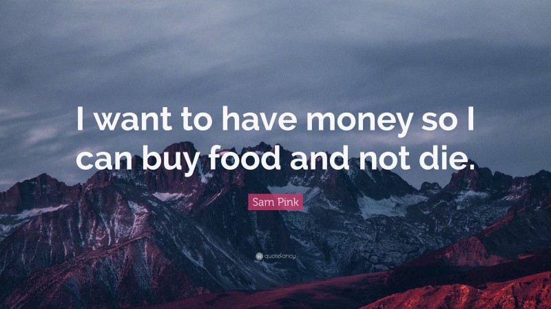 Sam Pink Quote: “I want to have money so I can buy food and not die.”