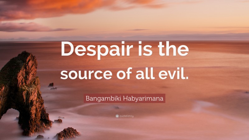 Bangambiki Habyarimana Quote: “Despair is the source of all evil.”