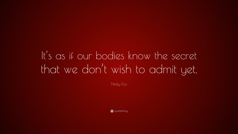 Nicky Fox Quote: “It’s as if our bodies know the secret that we don’t wish to admit yet.”
