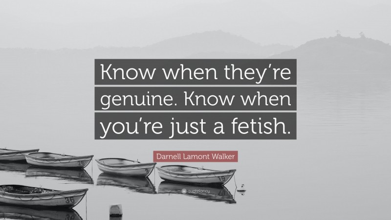 Darnell Lamont Walker Quote: “Know when they’re genuine. Know when you’re just a fetish.”