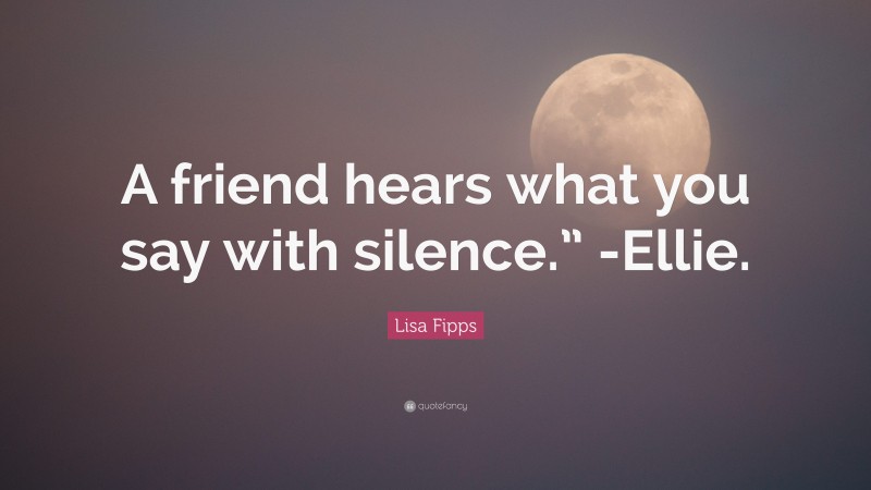 Lisa Fipps Quote: “A friend hears what you say with silence.” -Ellie.”