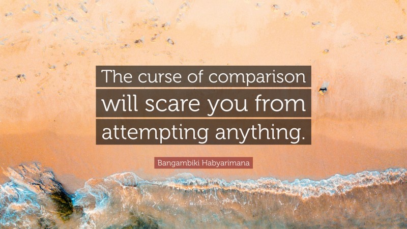 Bangambiki Habyarimana Quote: “The curse of comparison will scare you from attempting anything.”