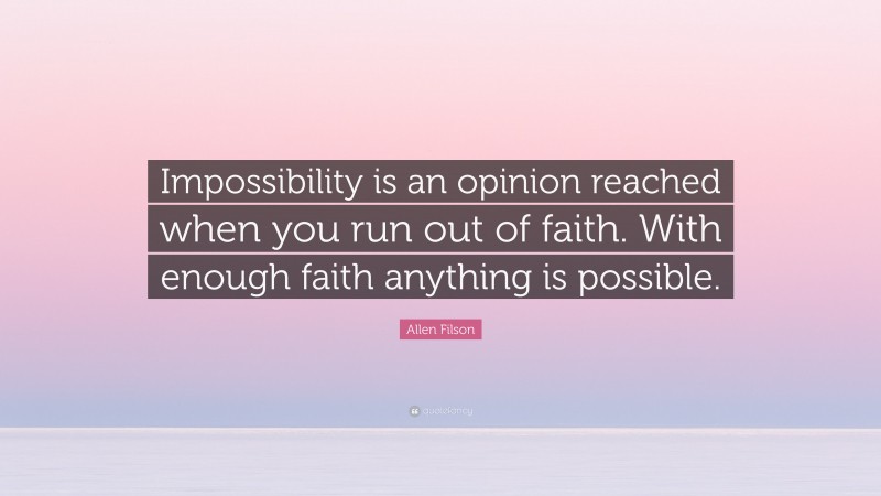 Allen Filson Quote: “Impossibility is an opinion reached when you run out of faith. With enough faith anything is possible.”