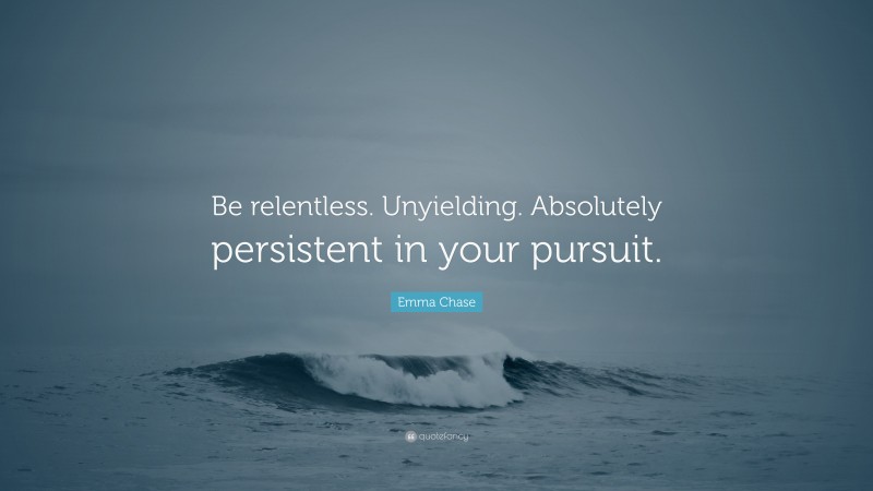 Emma Chase Quote: “Be relentless. Unyielding. Absolutely persistent in your pursuit.”