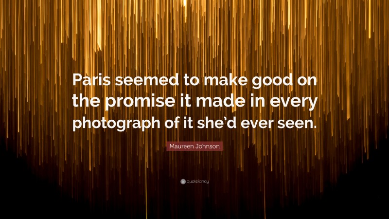 Maureen Johnson Quote: “Paris seemed to make good on the promise it made in every photograph of it she’d ever seen.”