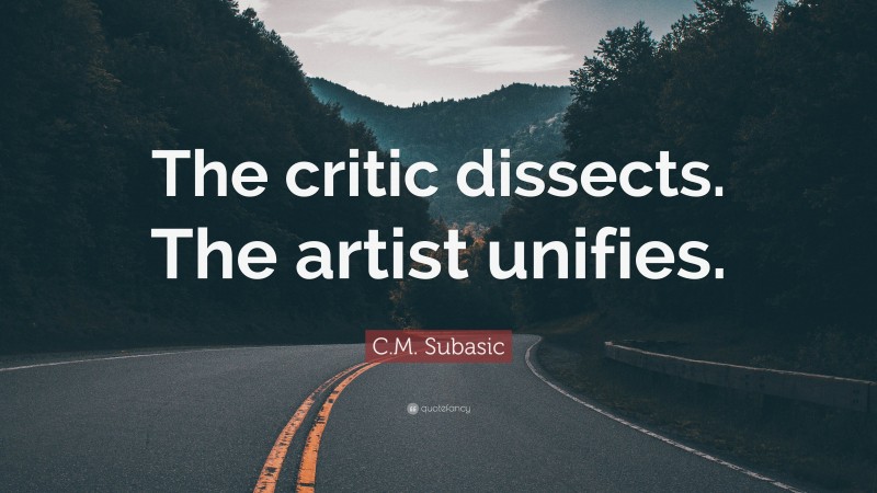 C.M. Subasic Quote: “The critic dissects. The artist unifies.”