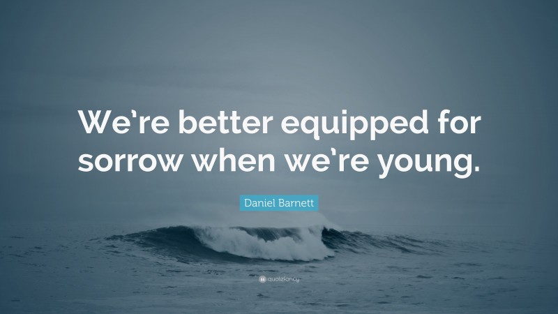 Daniel Barnett Quote: “We’re better equipped for sorrow when we’re young.”