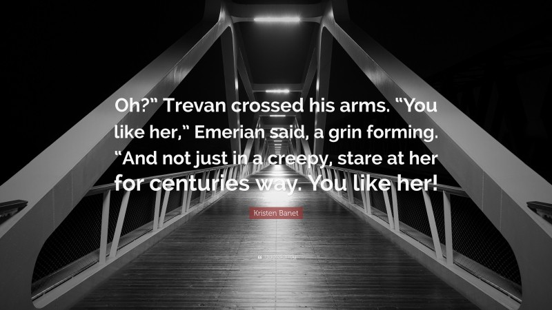 Kristen Banet Quote: “Oh?” Trevan crossed his arms. “You like her,” Emerian said, a grin forming. “And not just in a creepy, stare at her for centuries way. You like her!”