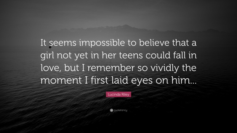 Lucinda Riley Quote: “It seems impossible to believe that a girl not yet in her teens could fall in love, but I remember so vividly the moment I first laid eyes on him...”