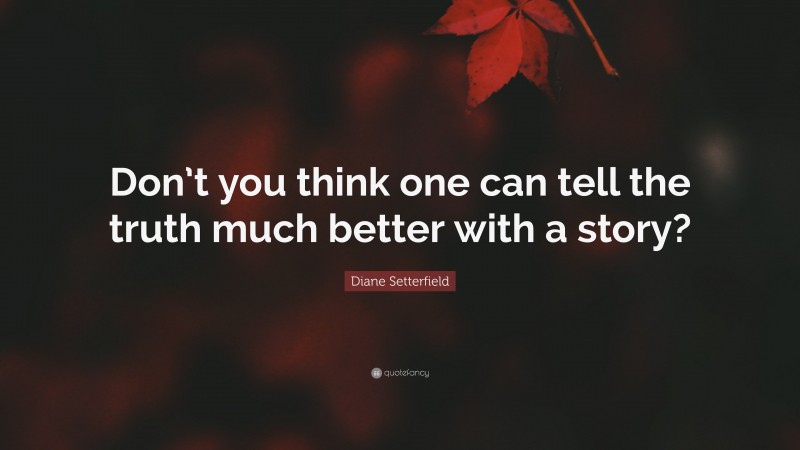 Diane Setterfield Quote: “Don’t you think one can tell the truth much better with a story?”