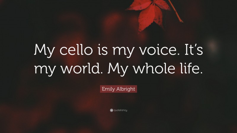 Emily Albright Quote: “My cello is my voice. It’s my world. My whole life.”