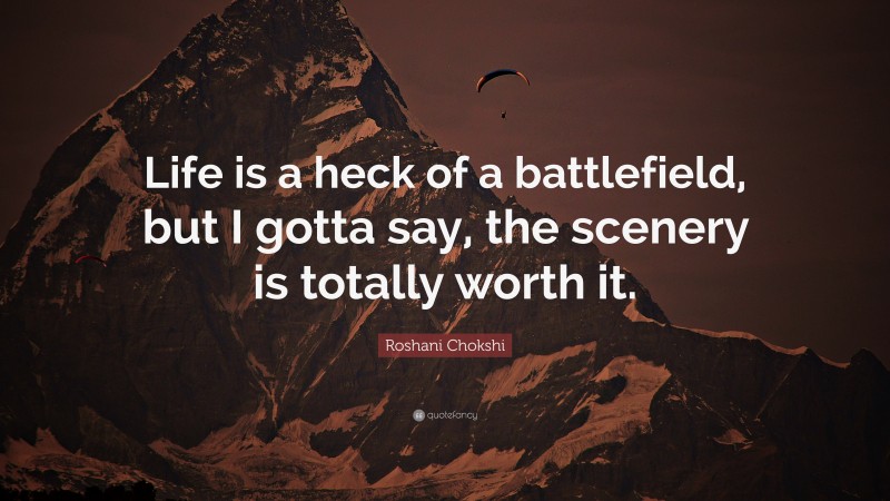 Roshani Chokshi Quote: “Life is a heck of a battlefield, but I gotta say, the scenery is totally worth it.”