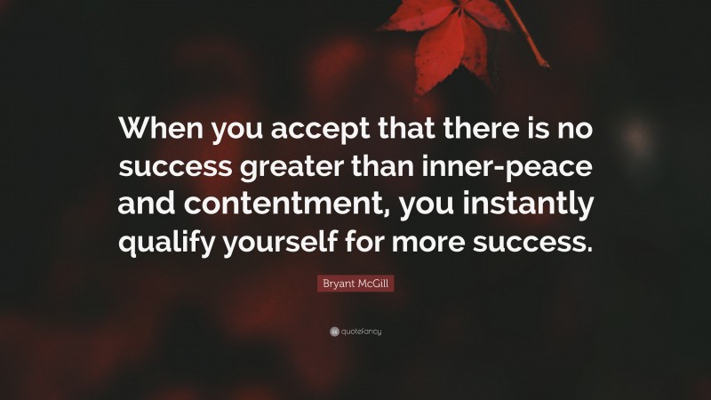 Bryant McGill Quote: “When you accept that there is no success greater than inner-peace and contentment, you instantly qualify yourself for more success.”