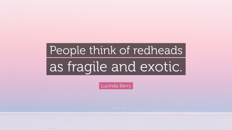 Lucinda Berry Quote: “People think of redheads as fragile and exotic.”