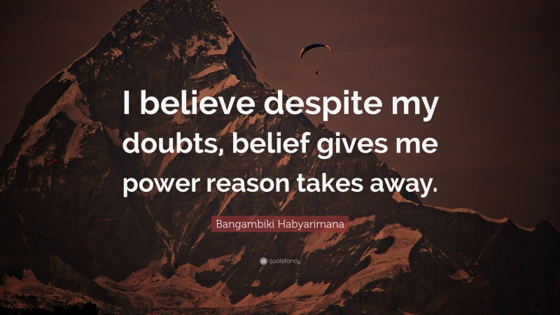 Bangambiki Habyarimana Quote: “I believe despite my doubts, belief gives me power reason takes away.”