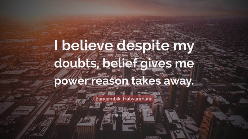 Bangambiki Habyarimana Quote: “I believe despite my doubts, belief gives me power reason takes away.”