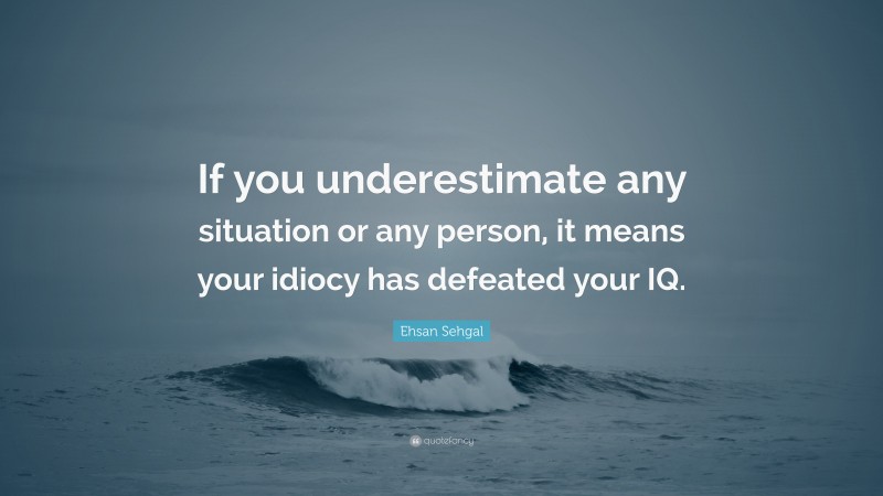 Ehsan Sehgal Quote: “If you underestimate any situation or any person, it means your idiocy has defeated your IQ.”