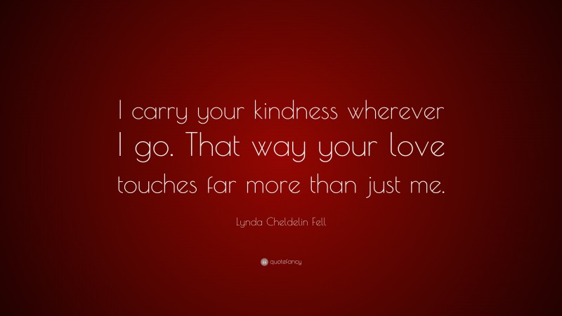 Lynda Cheldelin Fell Quote: “I carry your kindness wherever I go. That way your love touches far more than just me.”