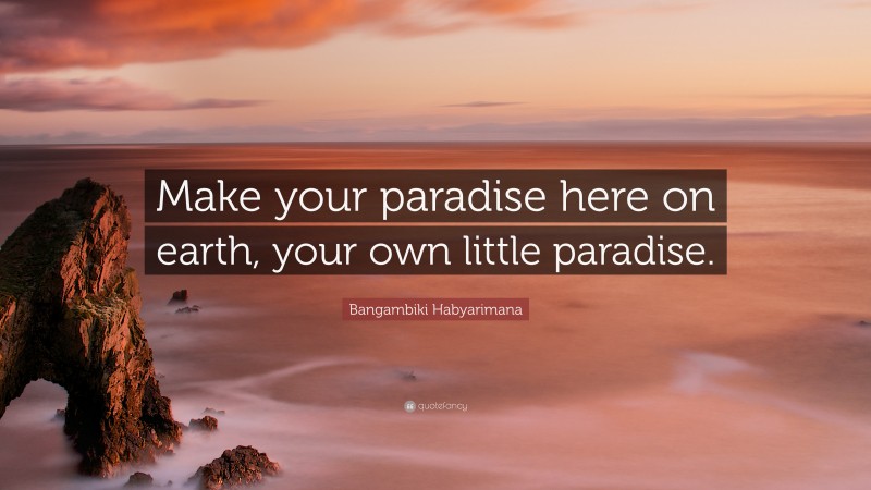 Bangambiki Habyarimana Quote: “Make your paradise here on earth, your own little paradise.”