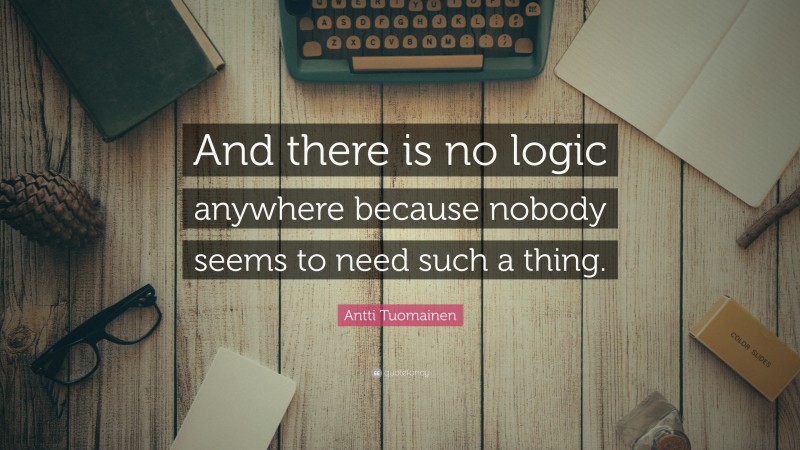 Antti Tuomainen Quote: “And there is no logic anywhere because nobody seems to need such a thing.”